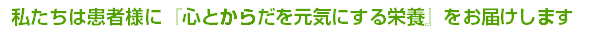私たちは患者様に、『心とからだを元気にする栄養』をお届けします