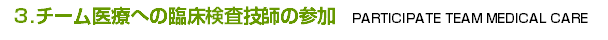 3.チーム医療への臨床検査技師の参加　PARTICIPATE TEAM MEDICAL CARE
