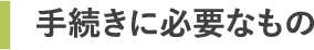 手続きに必要なもの